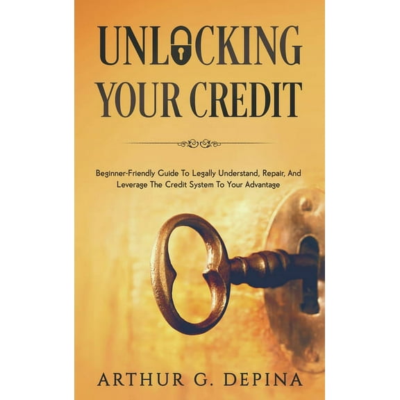 Unlocking Your Credit: Beginner-Friendly Guide To Legally Understand, Repair, And Leverage The Credit System To Your Adv, (Hardcover)