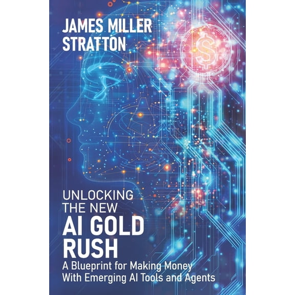 Unlocking the New AI Gold Rush: A Blueprint for Making Money With Emerging AI Tools and Agents, (Paperback)