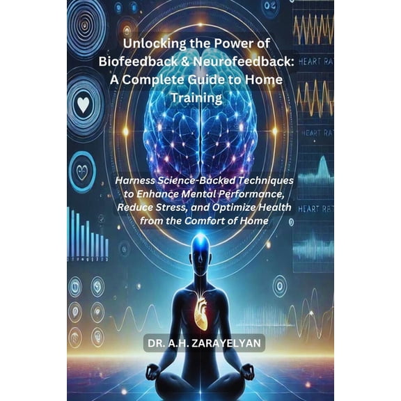 Unlocking the Power of Biofeedback & Neurofeedback: A Complete Guide to Home Training: Harness Science-Backed Techni, (Paperback)