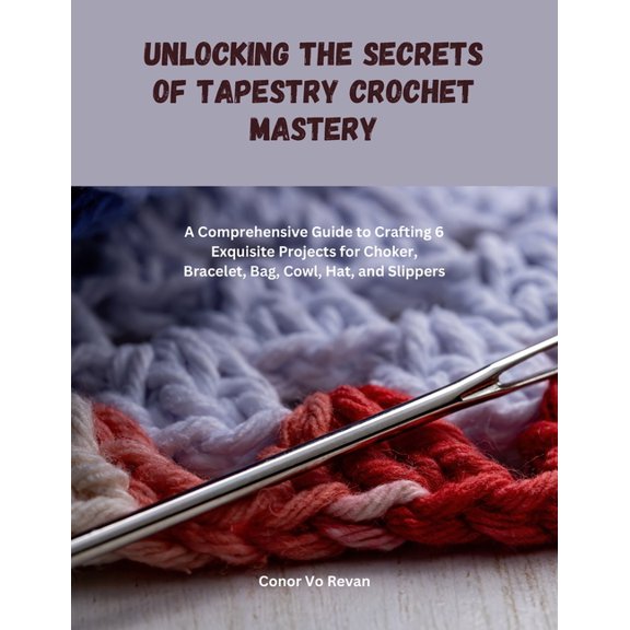 Unlocking the Secrets of Tapestry Crochet Mastery: A Comprehensive Guide to Crafting 6 Exquisite Projects for Choker, Br, (Paperback)