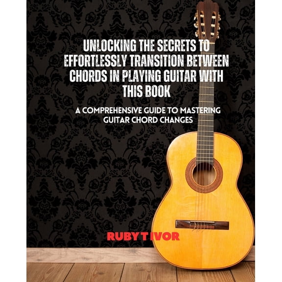Unlocking the Secrets to Effortlessly Transition Between Chords in Playing Guitar with this Book: A Comprehensive Guide , (Paperback)