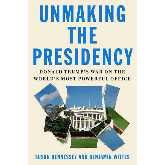 Unmaking the Presidency: Donald Trump's War on the World's Most Powerful Office, (Hardcover)
