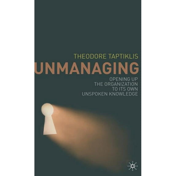 Unmanaging: Opening Up the Organization to Its Own Unspoken Knowledge, (Hardcover)