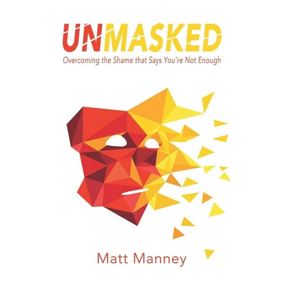 Unmasked: Overcoming the Shame that Says You're Not Enough (Paperback) by Matt Manney