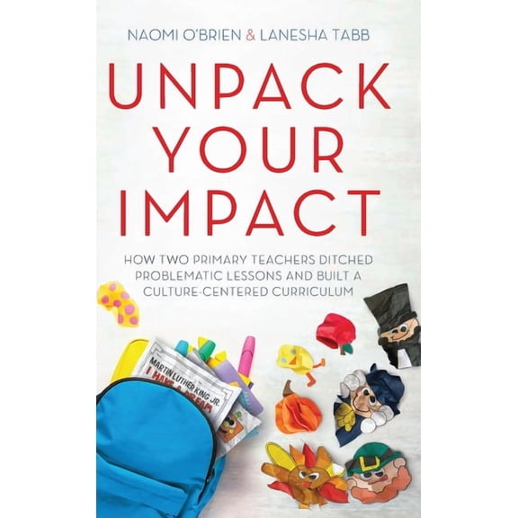 Unpack Your Impact: How Two Primary Teachers Ditched Problematic Lessons and Built a Culture-Centered Curriculum, (Hardcover)