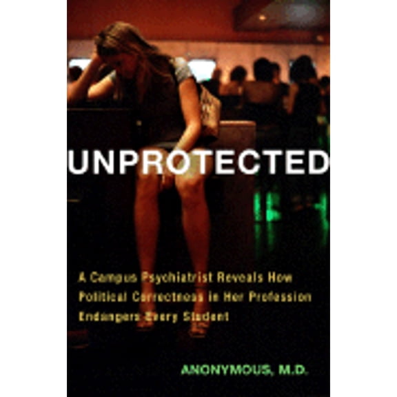 Pre-Owned Unprotected: A Campus Psychiatrist Reveals How Political Correctness in Her Profession Endangers Every Student (Hardcover) 1595230254 9781595230256