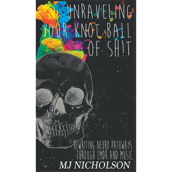 Unraveling Your Knot Ball of Sh!t: Rewriting Neuro Pathways Through EDMR and Music, (Hardcover)