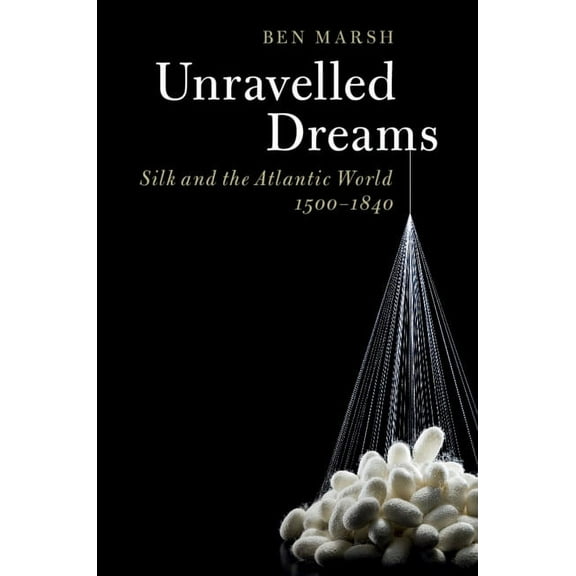 Unravelled Dreams: Silk and the Atlantic World, 1500-1840, (Hardcover)