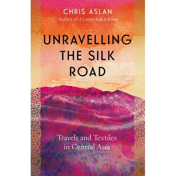 Unravelling the Silk Road: Travels and Textiles in Central Asia, (Hardcover)