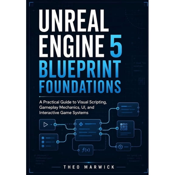 Unreal Engine 5 Blueprint Foundations: A Practical Guide to Visual Scripting, Gameplay Mechanics, UI, and Interactive Ga, (Paperback)