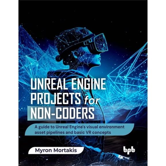 Unreal Engine Projects for Non-coders: A guide to Unreal Engine's visual environment asset pipelines and basic VR concep, (Paperback)