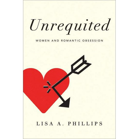 Unrequited: Women and Romantic Obsession (Hardcover) by Lisa A Phillips