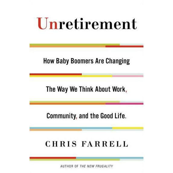 Unretirement : How Baby Boomers Are Changing the Way We Think about Work, Community, and the Good Life (Hardcover)