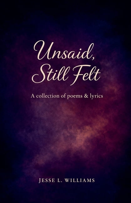 Unsaid, Still Felt: A Collection of Poems & Lyrics, (Paperback)