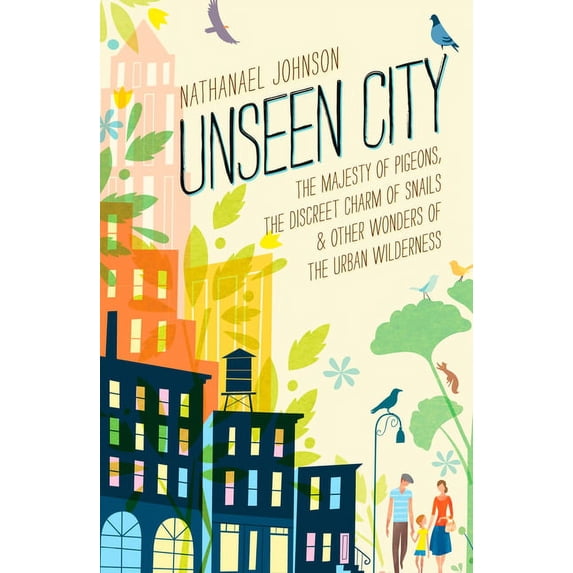 Unseen City: The Majesty of Pigeons, the Discreet Charm of Snails & Other Wonders of the Urban Wilderness, (Hardcover)