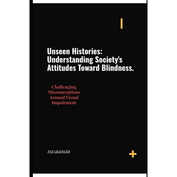 Unseen Histories: Understanding Society's Attitude Toward Blindness: Challenging Misconceptions Around Visual Impai, (Paperback)