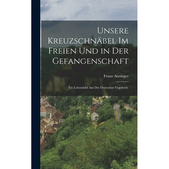 Unsere Kreuzschnäbel im Freien und in der Gefangenschaft: Ein Lebensbild aus der deutschen Vogelwelt. (Hardcover)