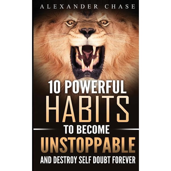 Unstoppable: 10 Powerful Habits To Become Unstoppable, And Develop A Strong Confidence To Finally Destroy Self-Doubt Forever Paperback 1534850252 9781534850255 Alexander Chase