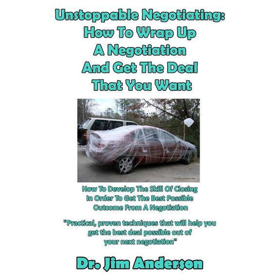 Unstoppable Negotiating: How To Wrap Up A Negotiation And Get The Deal That You: How To Develop The Skill Of Closing In Order To Get The Best Possible Outcome From A Negotiation (Paperback)