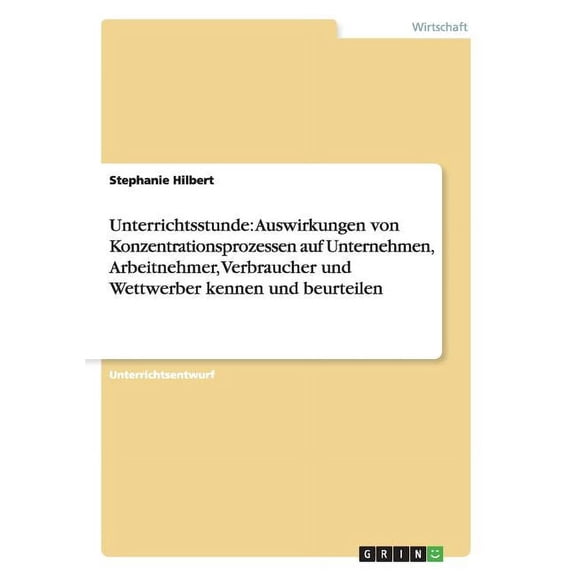 Unterrichtsstunde : Auswirkungen von Konzentrationsprozessen auf Unternehmen, Arbeitnehmer, Verbraucher und Wettwerber kennen und beurteilen (Paperback)