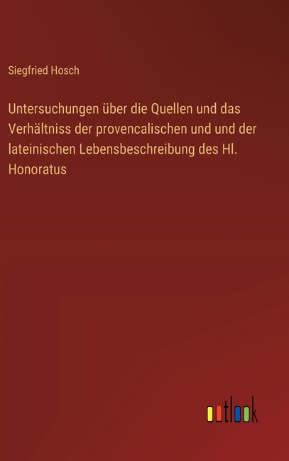Untersuchungen Ã¼ber die Quellen und das VerhÃ¤ltniss der provencalischen und und der lateinischen Lebensbeschreibung des , (Hardcover)