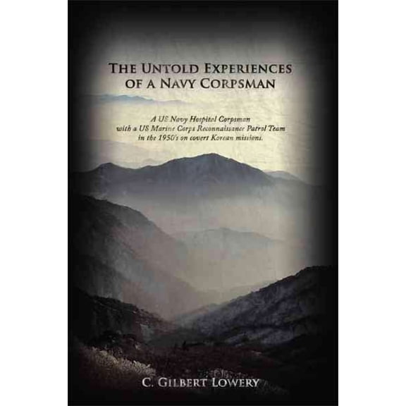 The Untold Experiences of a Navy Corpsman: A US Navy Hospital Corpsman with a US Marine Corps Reconnaissance Patrol Team in the 1950's on Covert Korea -- C. Gilbert Lowery