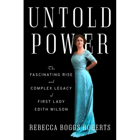 Untold Power: The Fascinating Rise and Complex Legacy of First Lady Edith Wilson, (Hardcover)