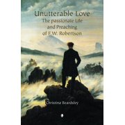 Unutterable Love The Passionate Life and Preaching of F.W. Robertson, Paperback