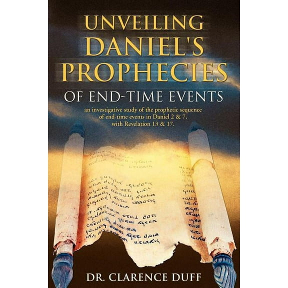Unveiling Daniel's Prophecies of End-time Events : An Investigative Study of the Prophetic Sequence of End Time Events in Daniel 2 & 7, With Revelation 13 & 17