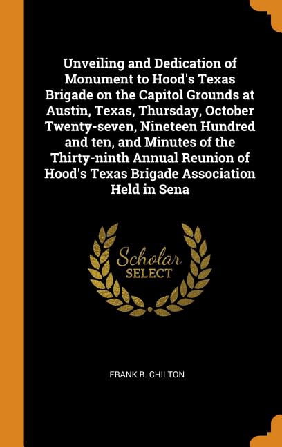 Unveiling and Dedication of Monument to Hood's Texas Brigade on the Capitol Grounds at Austin, Texas, Thursday, October Twenty-Seven, Nineteen Hundred and Ten, and Minutes of the Thirty-Ninth Annual R