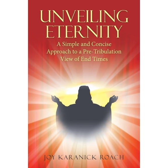 Unveiling Eternity: A Simple and Concise Approach to a Pre-Tribulation View of End Times, (Paperback)