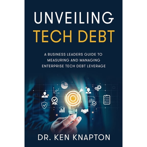 Unveiling Tech Debt: A Business Leaders Guide to Measuring and Managing Enterprise Tech Debt Leverage, (Paperback)
