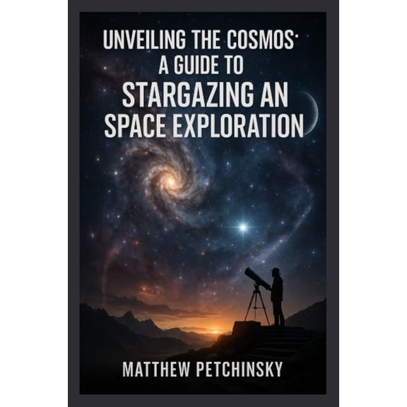 Unveiling the Cosmos: A Guide to Stargazing and Space Exploration, (Paperback)