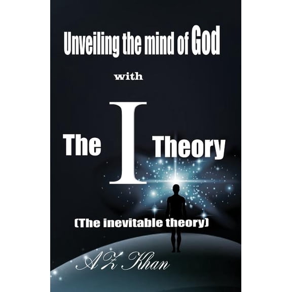 Unveiling the mind of God with The-I-Theory: The inevitable theory Paperback 1470101327 9781470101329 AZ Khan