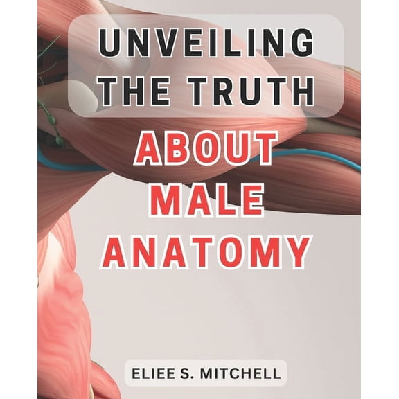 Unveiling the Truth About Male Anatomy: Unlocking the Secrets: A Revealing Journey Into the Intricate World of Men's Phy, (Paperback)
