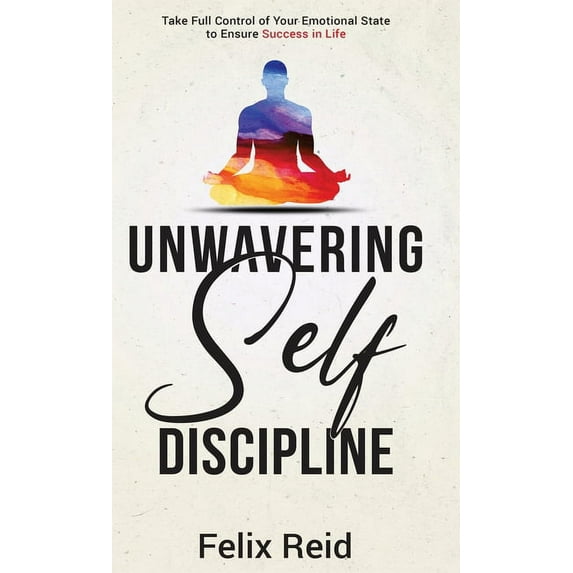 Unwavering Self-Discipline: Take Full Control of Your Emotional State to Ensure Success in Life, (Hardcover)