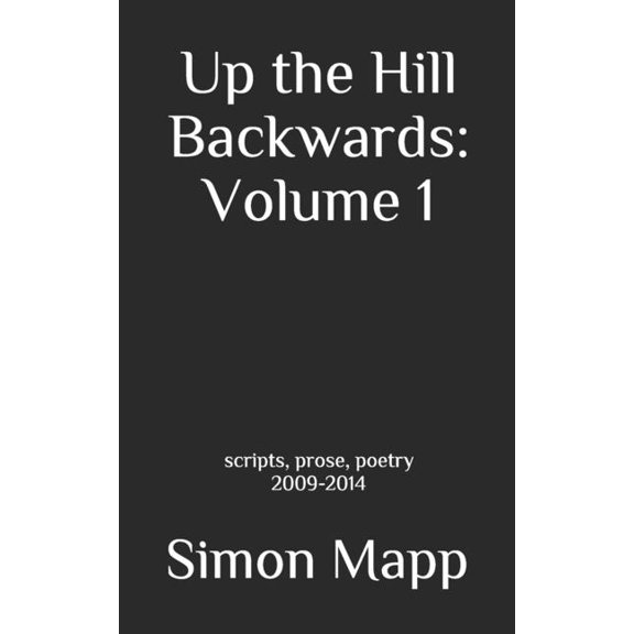 Up the Hill Backwards: Volume 1: scripts, prose, poetry 2009-2014, (Paperback)
