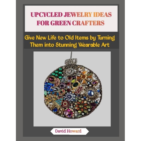 Upcycled Jewelry Ideas for Green Crafters: Give New Life to Old Items by Turning Them into Stunning Wearable Art, (Paperback)