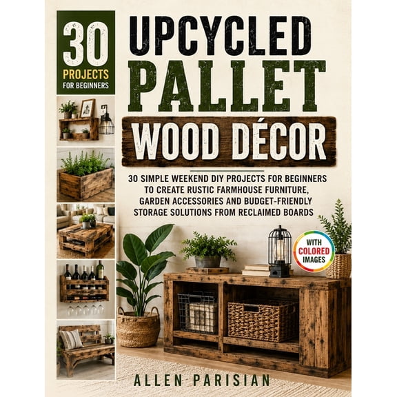 Upcycled Pallet Wood Dcor: 30 Simple Weekend DIY Projects for Beginners to Create Rustic Farmhouse Furniture, Garden Ac, (Paperback)