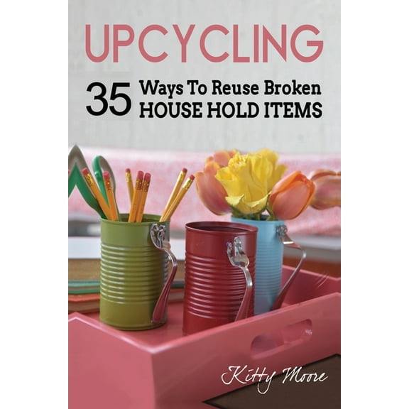 Upcycling: 35 Ways To Reuse Broken House Hold Items (2nd Edition), (Paperback)