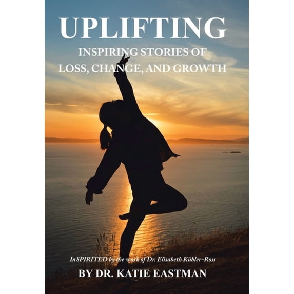 Uplifting: Inspiring Stories of Loss, Change, and Growth Inspirited by the work of Dr. Elisabeth Kübler-Ross (Hardcover)