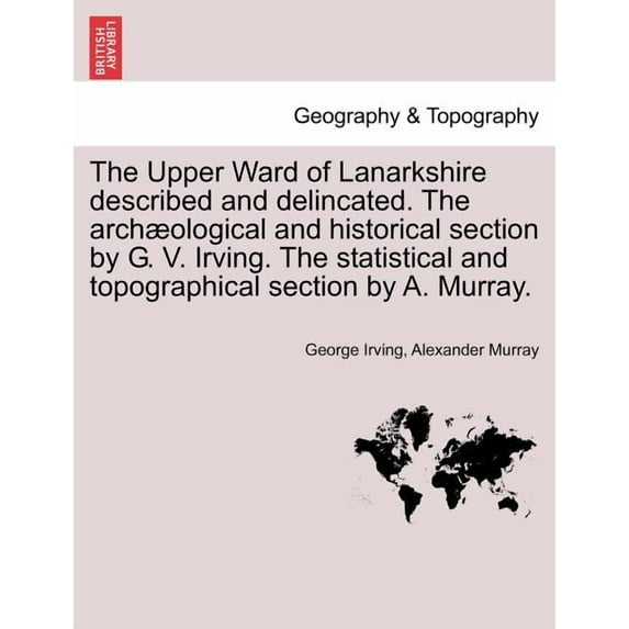 The Upper Ward of Lanarkshire Described and Delincated. the Archæological and Historical Section by G. V. Irving. The Statistical and Topographical Section by A. Murray. (Paperback)