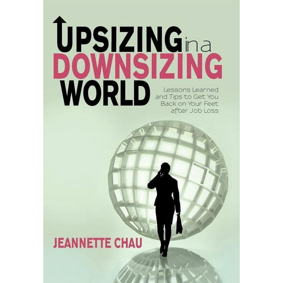 Upsizing in a Downsizing World : Lessons Learned and Tips to Get You Back on Your Feet After Job Loss