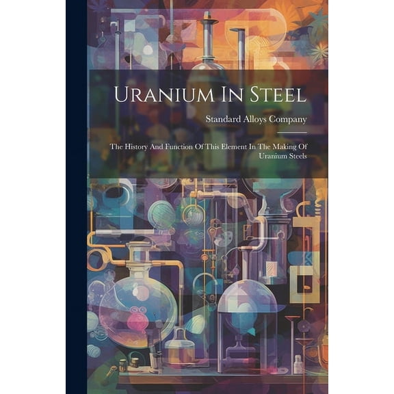 Uranium In Steel: The History And Function Of This Element In The Making Of Uranium Steels, (Paperback)