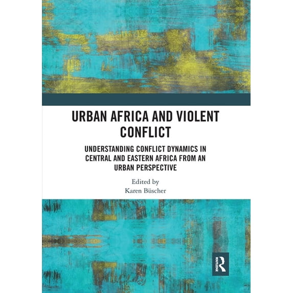 Urban Africa and Violent Conflict: Understanding Conflict Dynamics in Central and Eastern Africa from an Urban Perspecti, (Paperback)