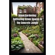 Urban Gardening Cultivating Green Spaces in the Concrete Jungle Cultivating Green Spaces in the Concrete Jungle, Paperback