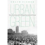 Urban Green: Nature, Recreation, and the Working Class in Industrial Chicago (Paperback)
