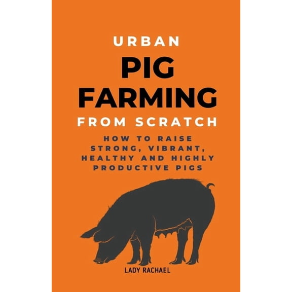 Urban Pig Farming From Scratch: How To Raise Strong, Vibrant, Healthy, And Highly Productive Pigs, (Paperback)