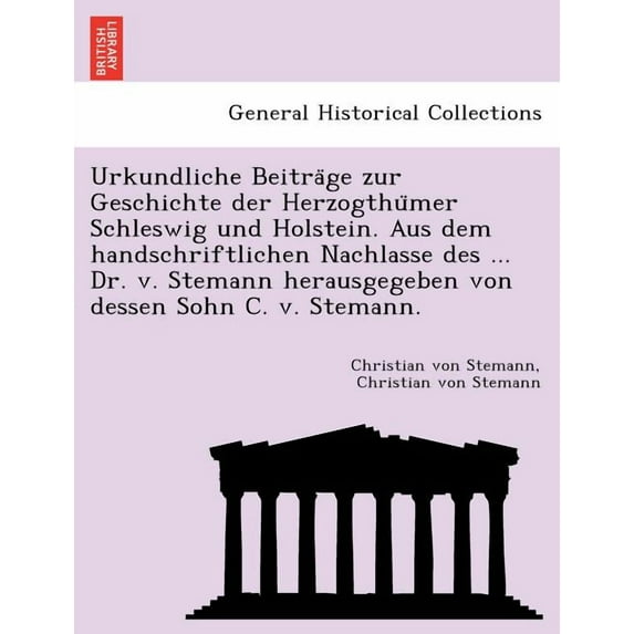 Urkundliche Beiträge zur Geschichte der Herzogthümer Schleswig und Holstein. Aus dem handschriftlichen Nachlasse des ... Dr. v. Stemann herausgegeben von dessen Sohn C. v. Stemann. (Paperback)