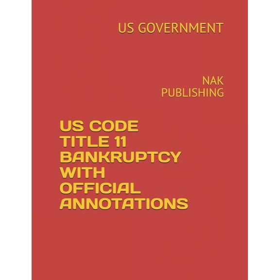 US CODE TITLE 11 BANKRUPTCY WITH OFFICIAL ANNOTATIONS: NAK PUBLISHING Paperback 1731257449 9781731257444 US GOVERNMENT